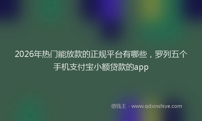 2026年热门能放款的正规平台有哪些，罗列五个手机支付宝小额贷款的app