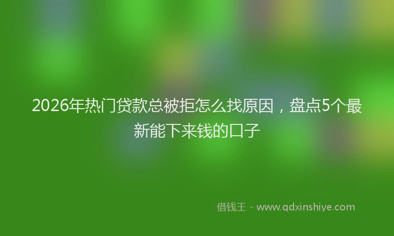 2026年热门贷款总被拒怎么找原因，盘点5个最新能下来钱的口子