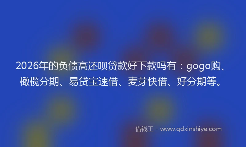 2026年的负债高还呗贷款好下款吗有：gogo购、橄榄分期、易贷宝速借、麦芽快借、好分期等。