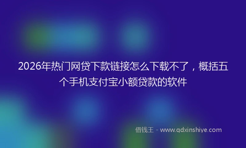 2026年热门网贷下款链接怎么下载不了,概括五个手机支付宝小额贷款的软件