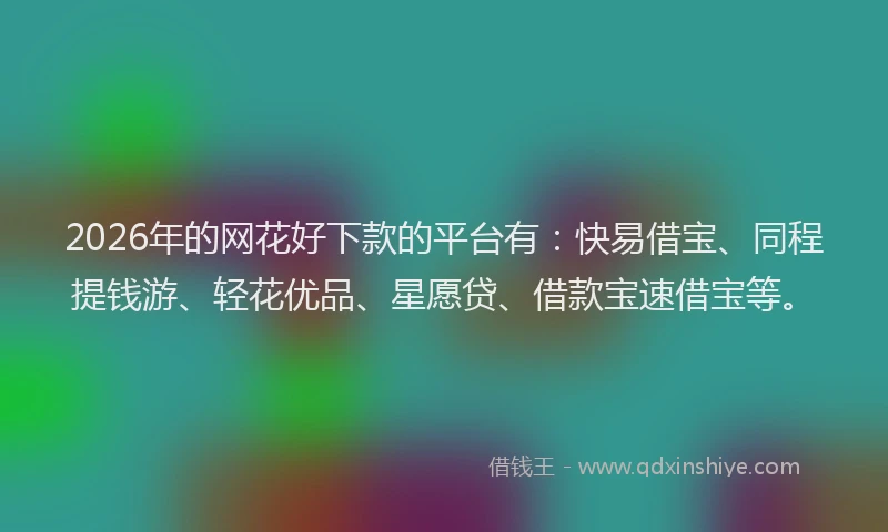 2026年的网花好下款的平台有：快易借宝、同程提钱游、轻花优品、星愿贷、借款宝速借宝等。