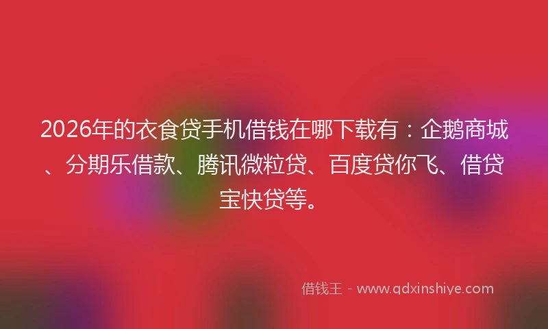 2026年的衣食贷手机借钱在哪下载有：企鹅商城、分期乐借款、腾讯微粒贷、百度贷你飞、借贷宝快贷等。