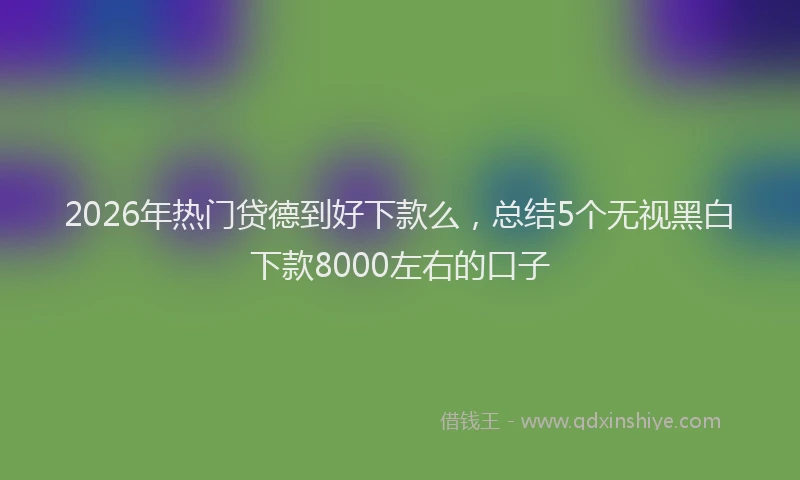 2026年热门贷德到好下款么，总结5个无视黑白下款8000左右的口子