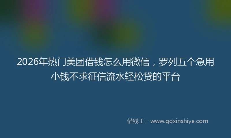 2026年热门美团借钱怎么用微信，罗列五个急用小钱不求征信流水轻松贷的平台