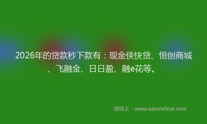 2026年的贷款秒下款有：现金侠快贷、恒创商城、飞融金、日日盈、融e花等。