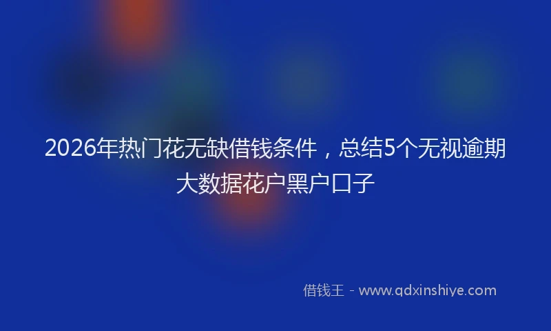 2026年热门花无缺借钱条件，总结5个无视逾期大数据花户黑户口子