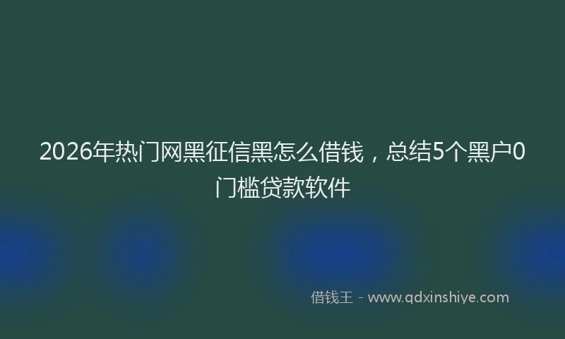 2026年热门网黑征信黑怎么借钱，总结5个黑户0门槛贷款软件