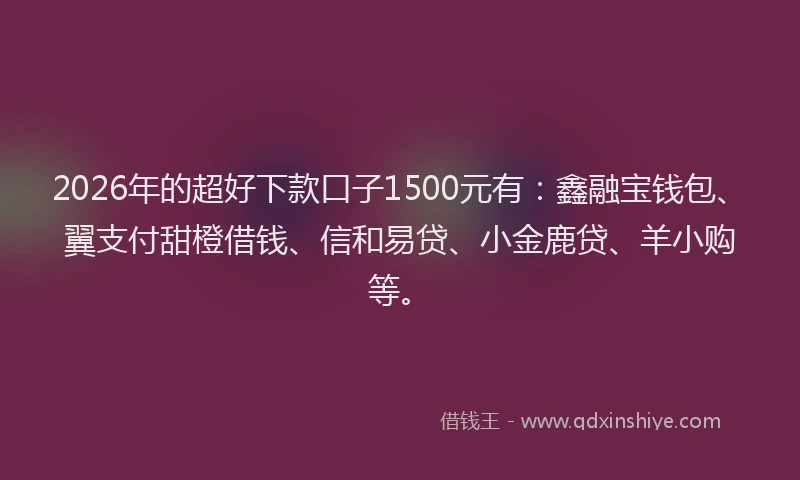 2026年的超好下款口子1500元有：鑫融宝钱包、翼支付甜橙借钱、信和易贷、小金鹿贷、羊小购等。