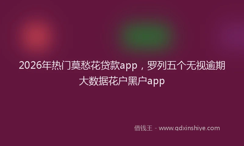 2026年热门莫愁花贷款app，罗列五个无视逾期大数据花户黑户app