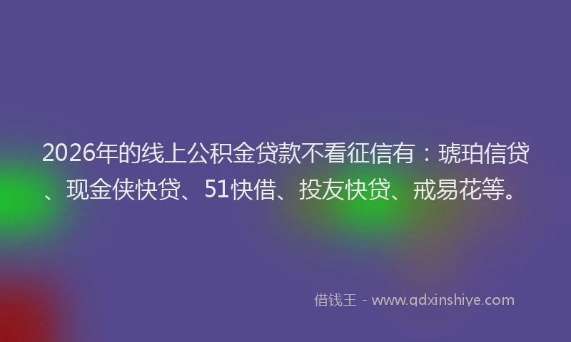 2026年的线上公积金贷款不看征信有：琥珀信贷、现金侠快贷、51快借、投友快贷、戒易花等。