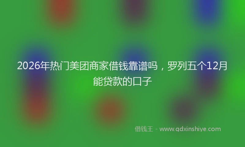 2026年热门美团商家借钱靠谱吗，罗列五个12月能贷款的口子