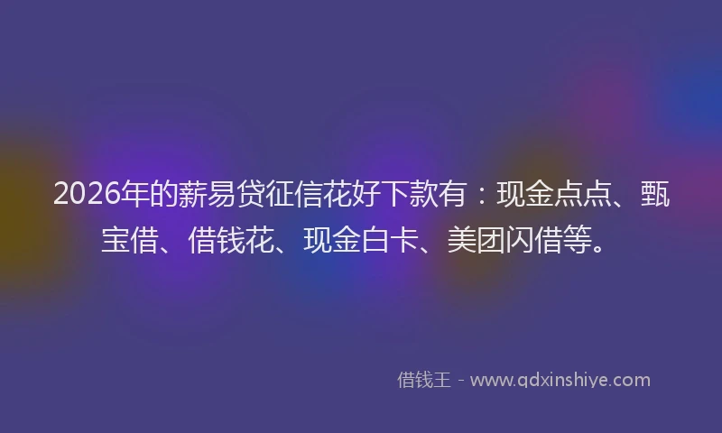 2026年的薪易贷征信花好下款有：现金点点、甄宝借、借钱花、现金白卡、美团闪借等。