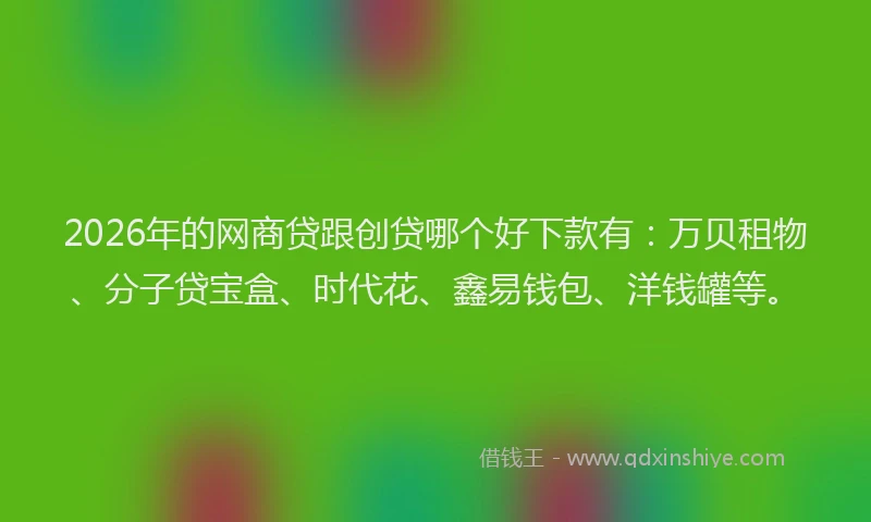 2026年的网商贷跟创贷哪个好下款有:万贝租物、分子贷宝盒、时代花、鑫易钱包、洋钱罐等。