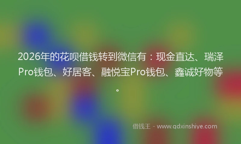 2026年的花呗借钱转到微信有：现金直达、瑞泽Pro钱包、好居客、融悦宝Pro钱包、鑫诚好物等。
