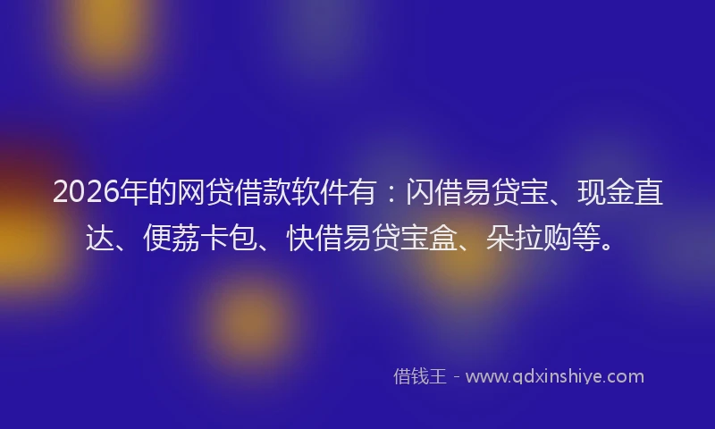 2026年的网贷借款软件有：闪借易贷宝、现金直达、便荔卡包、快借易贷宝盒、朵拉购等。