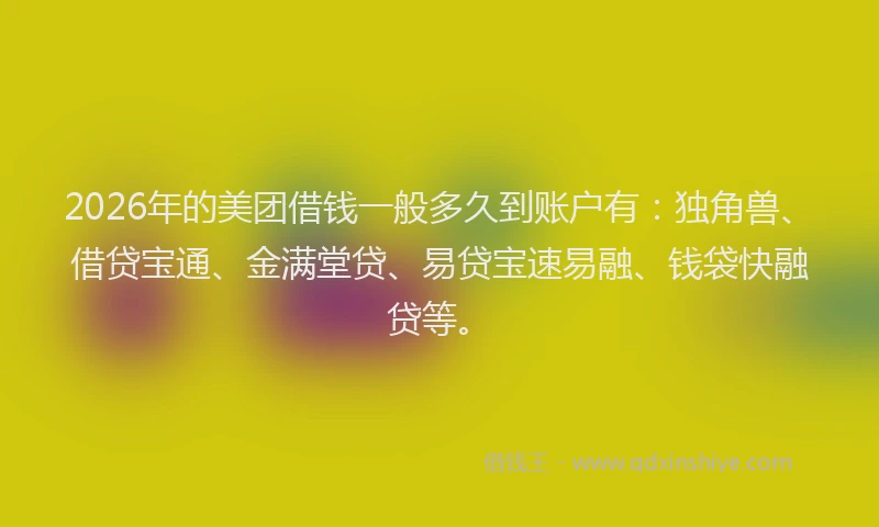 2026年的美团借钱一般多久到账户有：独角兽、借贷宝通、金满堂贷、易贷宝速易融、钱袋快融贷等。