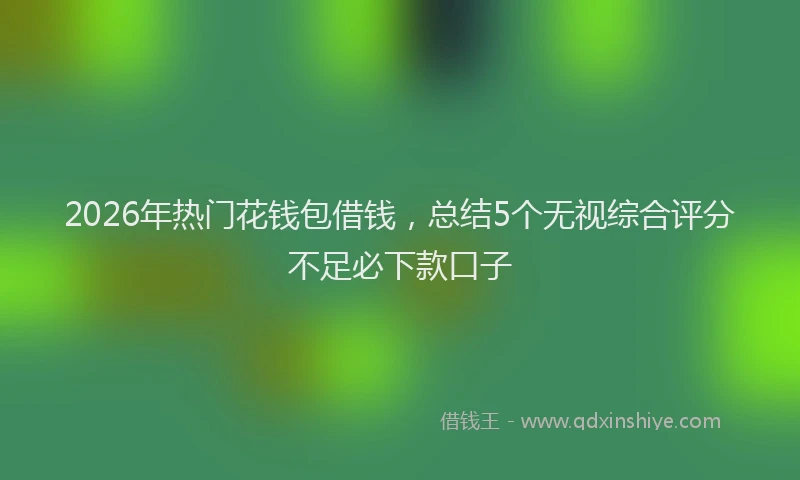 2026年热门花钱包借钱，总结5个无视综合评分不足必下款口子