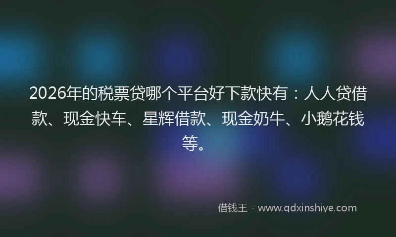 2026年的税票贷哪个平台好下款快有：人人贷借款、现金快车、星辉借款、现金奶牛、小鹅花钱等。