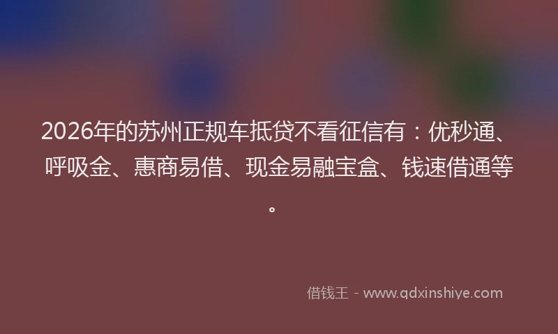 2026年的苏州正规车抵贷不看征信有：优秒通、呼吸金、惠商易借、现金易融宝盒、钱速借通等。