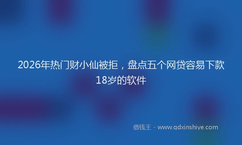 2026年热门财小仙被拒,盘点五个网贷容易下款18岁的软件