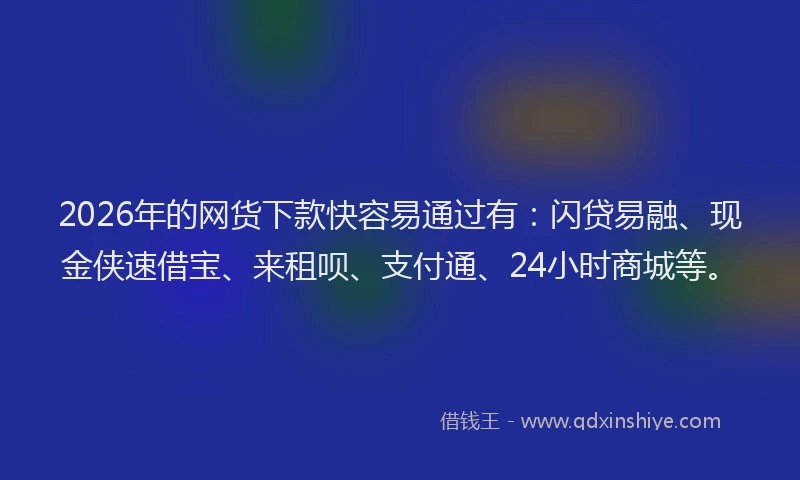 2026年的网货下款快容易通过有：闪贷易融、现金侠速借宝、来租呗、支付通、24小时商城等。