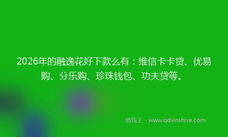 2026年的融逸花好下款么有：维信卡卡贷、优易购、分乐购、珍珠钱包、功夫贷等。