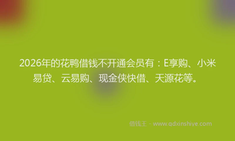 2026年的花鸭借钱不开通会员有：E享购、小米易贷、云易购、现金侠快借、天源花等。