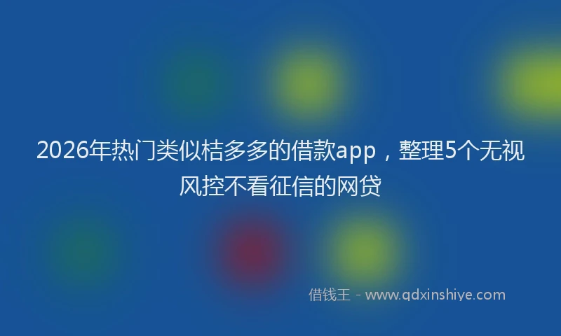 2026年热门类似桔多多的借款app，整理5个无视风控不看征信的网贷