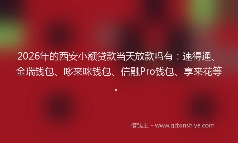 2026年的西安小额贷款当天放款吗有：速得通、金瑞钱包、哆来咪钱包、信融Pro钱包、享来花等。