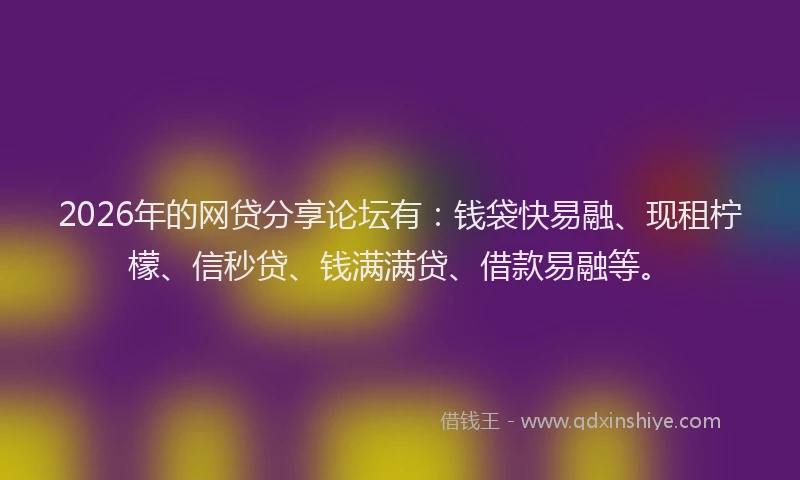 2026年的网贷分享论坛有：钱袋快易融、现租柠檬、信秒贷、钱满满贷、借款易融等。