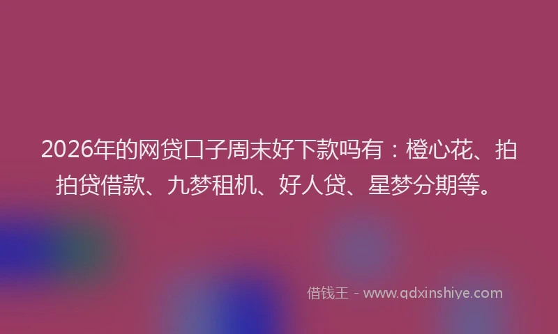 2026年的网贷口子周末好下款吗有：橙心花、拍拍贷借款、九梦租机、好人贷、星梦分期等。