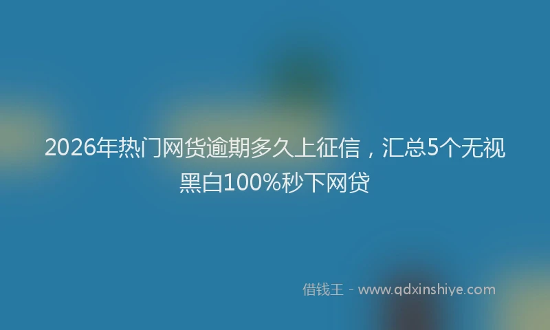 2026年热门网货逾期多久上征信，汇总5个无视黑白100%秒下网贷