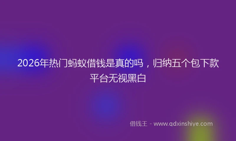 2026年热门蚂蚁借钱是真的吗，归纳五个包下款平台无视黑白
