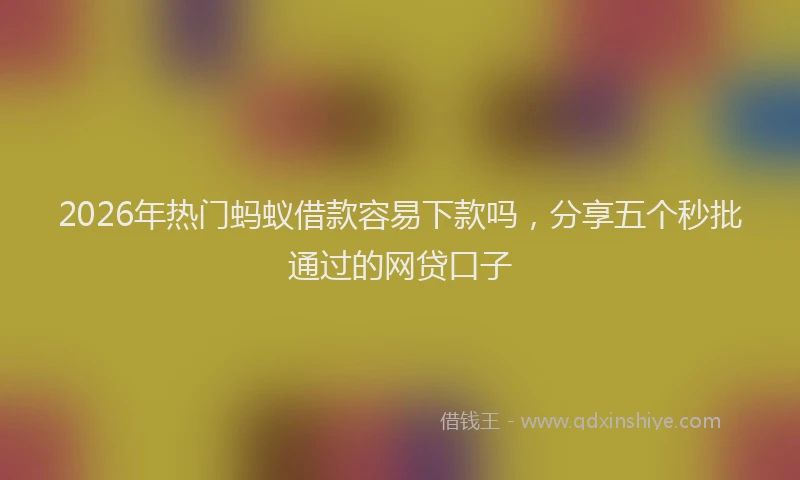 2026年热门蚂蚁借款容易下款吗，分享五个秒批通过的网贷口子