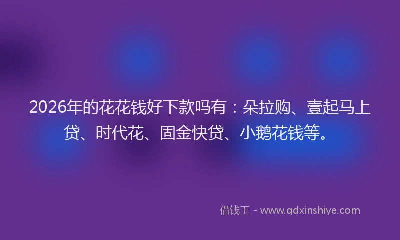2026年的花花钱好下款吗有：朵拉购、壹起马上贷、时代花、固金快贷、小鹅花钱等。