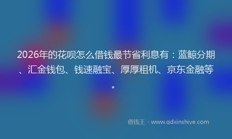 2026年的花呗怎么借钱最节省利息有：蓝鲸分期、汇金钱包、钱速融宝、厚厚租机、京东金融等。