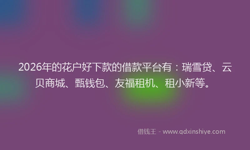 2026年的花户好下款的借款平台有：瑞雪贷、云贝商城、甄钱包、友福租机、租小新等。