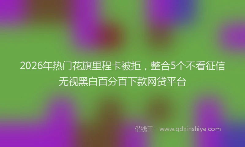 2026年热门花旗里程卡被拒，整合5个不看征信无视黑白百分百下款网贷平台
