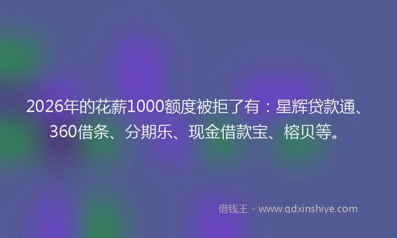 2026年的花薪1000额度被拒了有：星辉贷款通、360借条、分期乐、现金借款宝、榕贝等。
