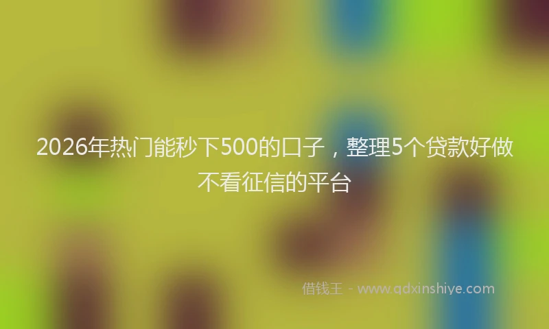 2026年热门能秒下500的口子，整理5个贷款好做不看征信的平台