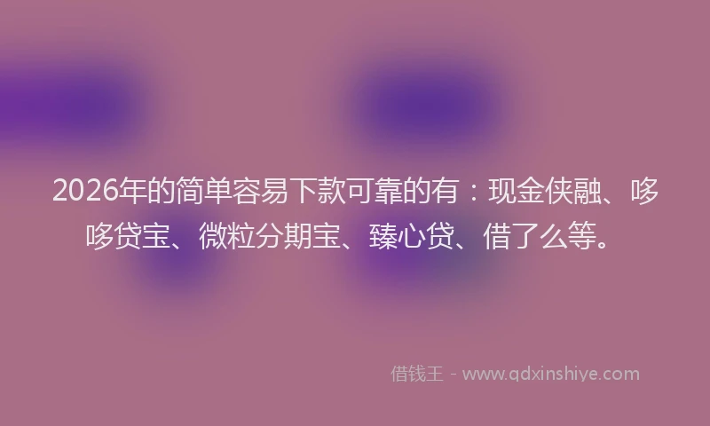 2026年的简单容易下款可靠的有:现金侠融、哆哆贷宝、微粒分期宝、臻心贷、借了么等。