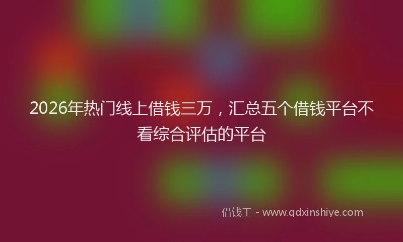 2026年热门线上借钱三万，汇总五个借钱平台不看综合评估的平台