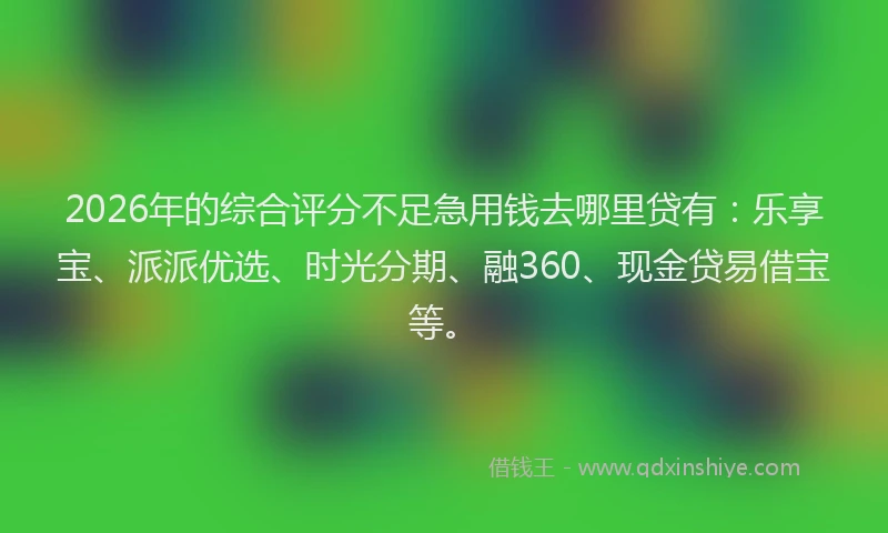 2026年的综合评分不足急用钱去哪里贷有:乐享宝、派派优选、时光分期、融360、现金贷易借宝等。
