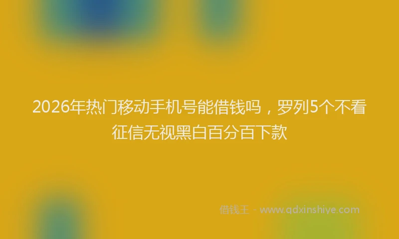 2026年热门移动手机号能借钱吗，罗列5个不看征信无视黑白百分百下款