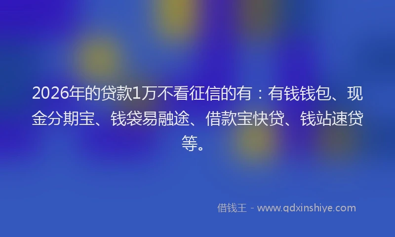 2026年的贷款1万不看征信的有：有钱钱包、现金分期宝、钱袋易融途、借款宝快贷、钱站速贷等。