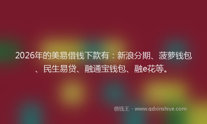 2026年的美易借钱下款有：新浪分期、菠萝钱包、民生易贷、融通宝钱包、融e花等。