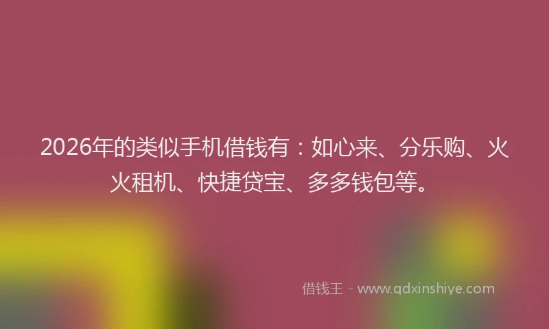 2026年的类似手机借钱有：如心来、分乐购、火火租机、快捷贷宝、多多钱包等。