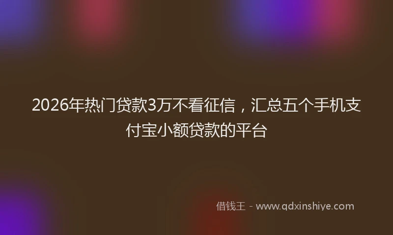 2026年热门贷款3万不看征信，汇总五个手机支付宝小额贷款的平台
