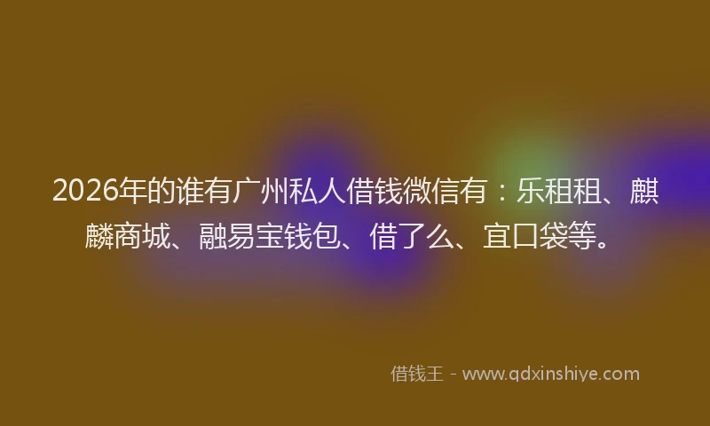 2026年的谁有广州私人借钱微信有：乐租租、麒麟商城、融易宝钱包、借了么、宜口袋等。