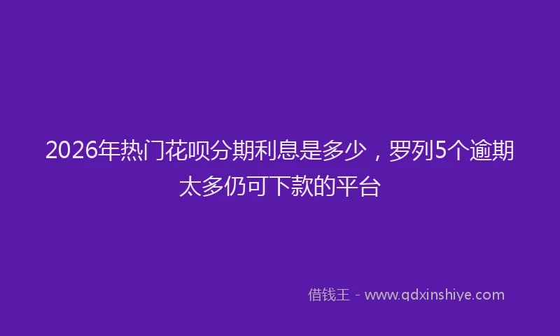 2026年热门花呗分期利息是多少，罗列5个逾期太多仍可下款的平台